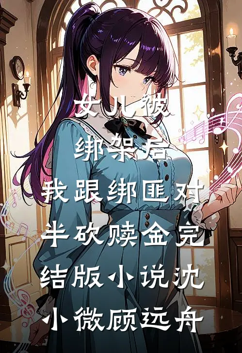 女儿被绑架后，我跟绑匪对半砍赎金完结版小说沈小微顾远舟