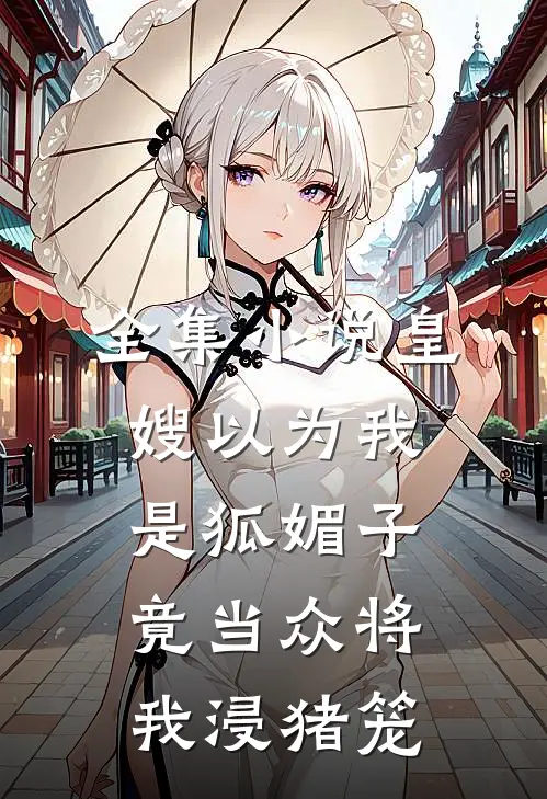 全集小说皇嫂以为我是狐媚子，竟当众将我浸猪笼