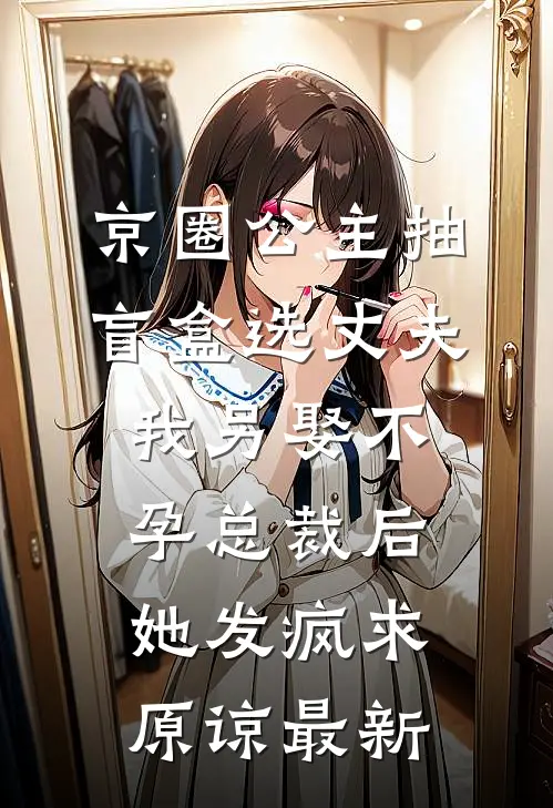 京圈公主抽盲盒选丈夫，我另娶不孕总裁后她发疯求原谅最新