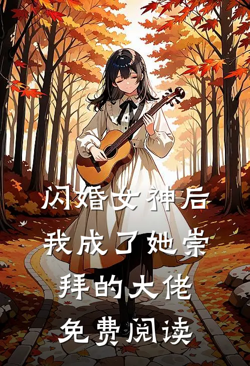 闪婚女神后，我成了她崇拜的大佬免费阅读
