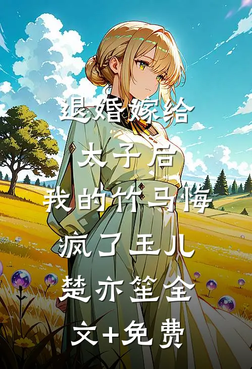 退婚嫁给太子后，我的竹马悔疯了玉儿楚亦笙全文+免费