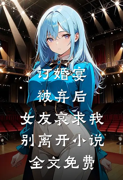 订婚宴被弃后，女友哀求我别离开小说全文免费