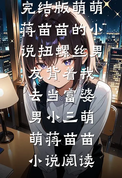 完结版萌萌蒋苗苗的小说扭螺丝男友背着我去当富婆男小三萌萌蒋苗苗小说阅读