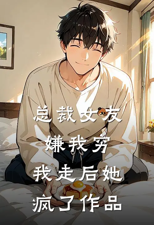 总裁女友嫌我穷，我走后她疯了作品