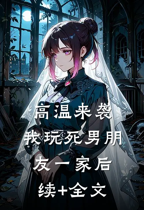 高温来袭，我玩死男朋友一家后续+全文