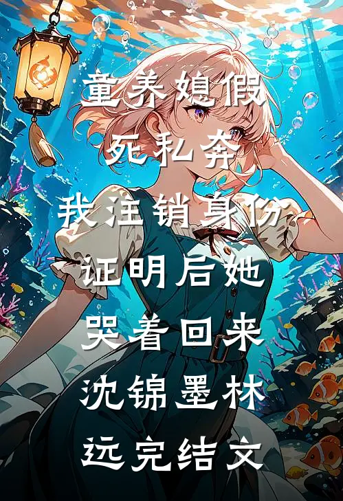 童养媳假死私奔，我注销身份证明后她哭着回来沈锦墨林远完结文