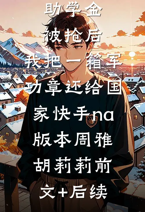 助学金被抢后，我把一箱军功章还给国家快手na版本周雅胡莉莉前文+后续