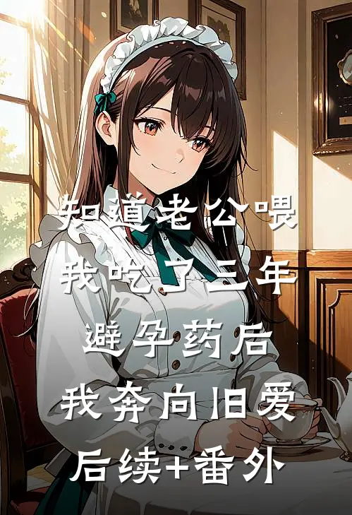 知道老公喂我吃了三年避孕药后，我奔向旧爱后续+番外