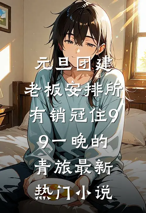元旦团建，老板安排所有销冠住9.9一晚的青旅最新热门小说