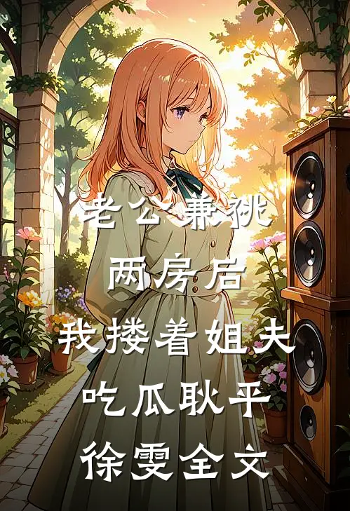 老公兼祧两房后，我搂着姐夫吃瓜耿平徐雯全文