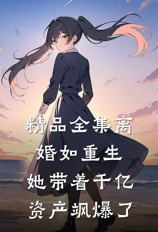 精品全集离婚如重生，她带着千亿资产飒爆了