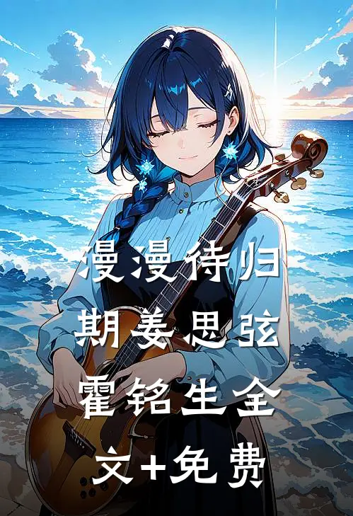漫漫待归期姜思弦霍铭生全文+免费