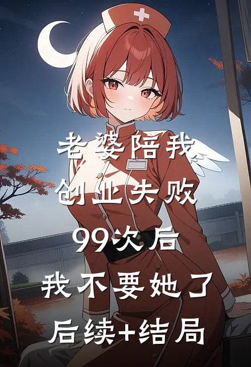 老婆陪我创业失败99次后，我不要她了后续+结局