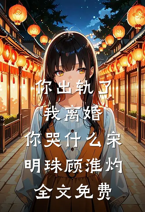 你出轨了，我离婚，你哭什么宋明珠顾淮灼全文免费