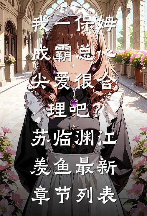 我一保姆，成霸总心尖爱很合理吧？苏临渊江羡鱼最新章节列表