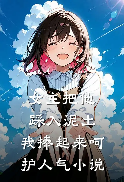 女主把他踩入泥土,我捧起来呵护人气免费阅读