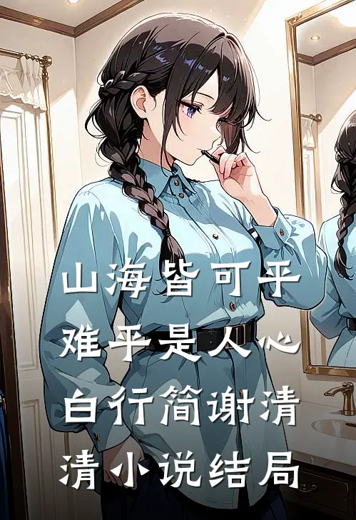 山海皆可平，难平是人心白行简谢清清小说结局