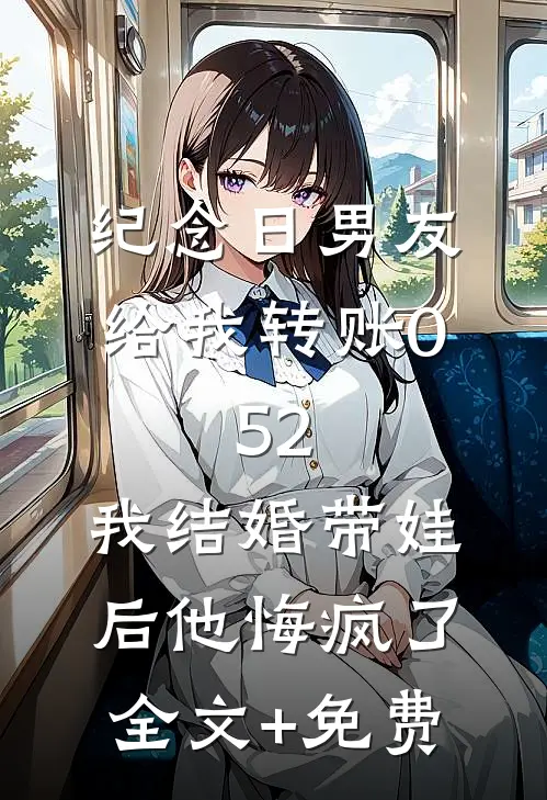 纪念日男友给我转账0.52，我结婚带娃后他悔疯了全文+免费