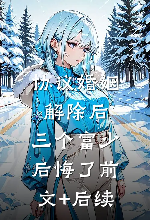 协议婚姻解除后，三个富少后悔了前文+后续