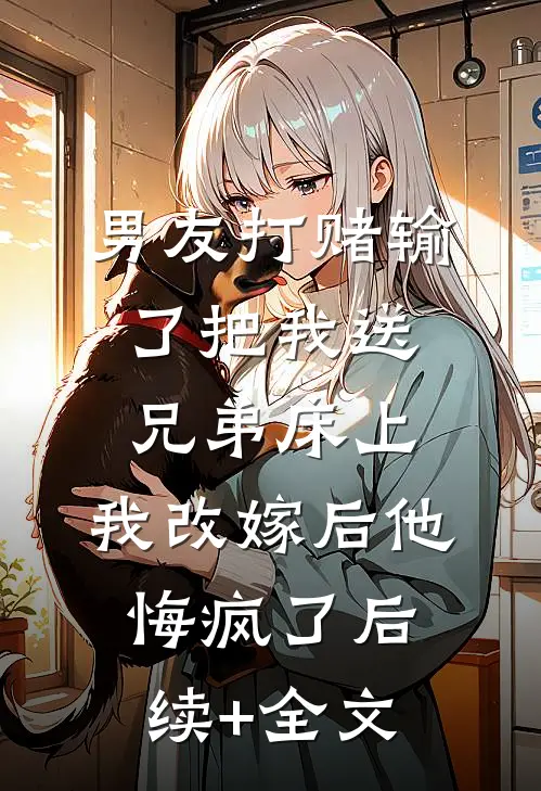 男友打赌输了把我送兄弟床上，我改嫁后他悔疯了后续+全文