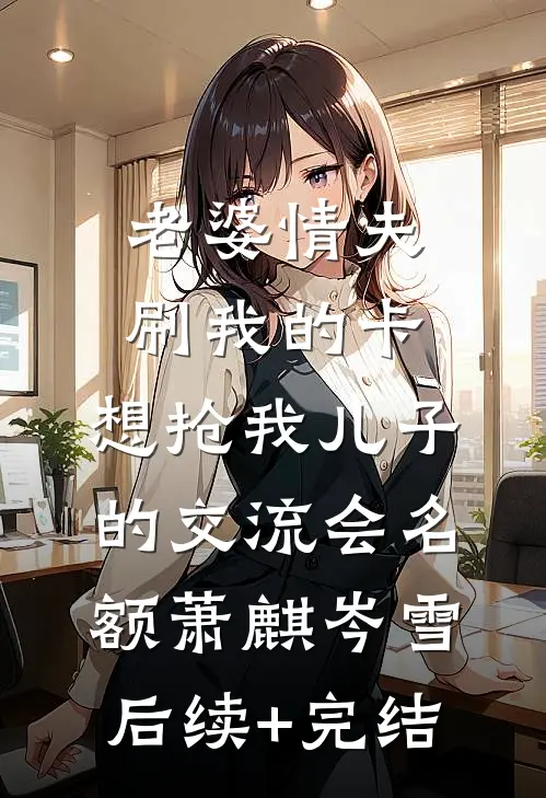 老婆情夫刷我的卡，想抢我儿子的交流会名额萧麒岑雪后续+完结