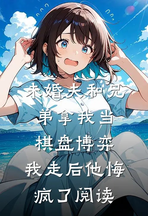 未婚夫和兄弟拿我当棋盘博弈，我走后他悔疯了阅读