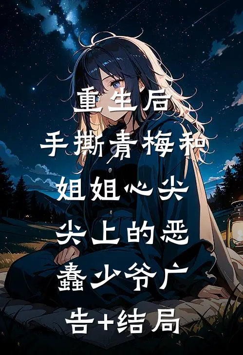 重生后，手撕青梅和姐姐心尖尖上的恶蠢少爷广告+结局