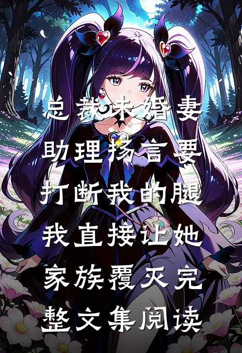 总裁未婚妻助理扬言要打断我的腿，我直接让她家族覆灭完整文集阅读