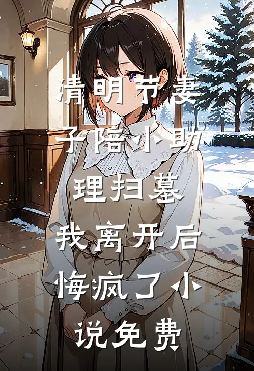 清明节妻子陪小助理扫墓，我离开后悔疯了小说免费