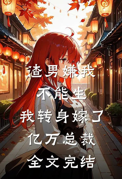 渣男嫌我不能生，我转身嫁了亿万总裁全文完结