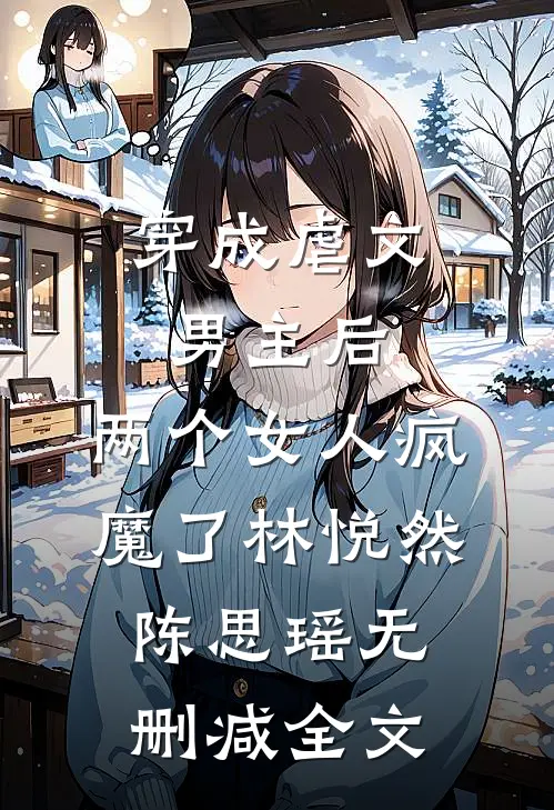 穿成虐文男主后，两个女人疯魔了林悦然陈思瑶无删减全文