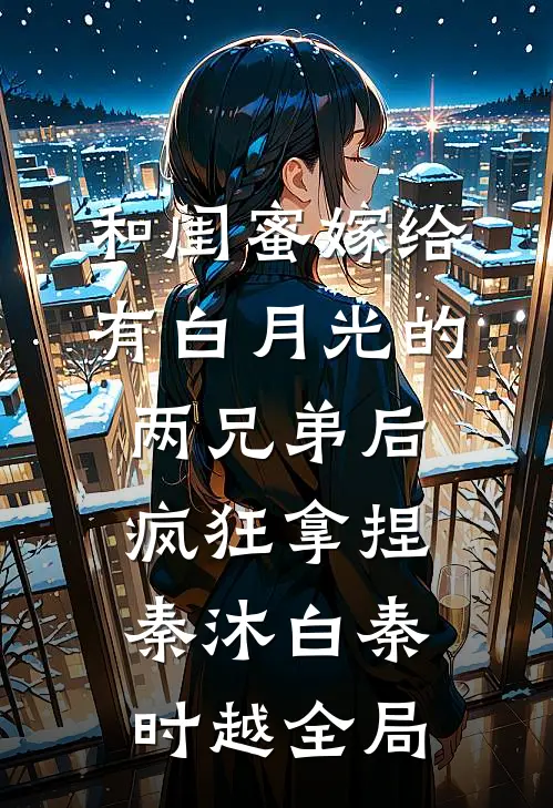 和闺蜜嫁给有白月光的两兄弟后，疯狂拿捏秦沐白秦时越全局