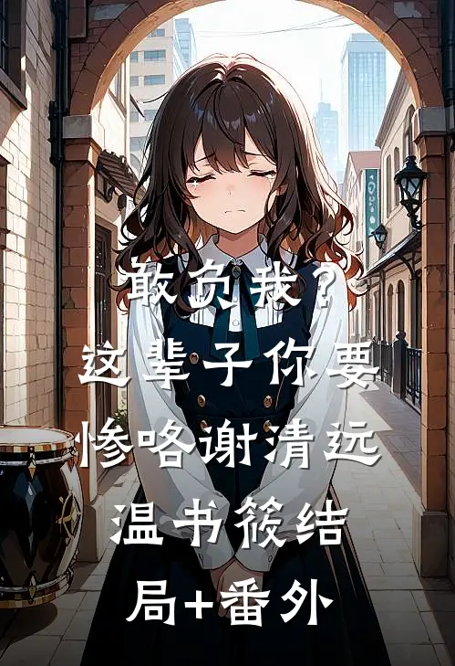 敢负我？这辈子你要惨咯谢清远温书筱结局+番外