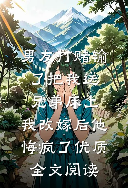 男友打赌输了把我送兄弟床上，我改嫁后他悔疯了优质全文阅读