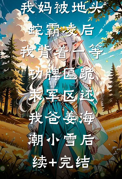 我妈被地头蛇霸凌后，我背着一等功牌匾跪求军区还我爸姜海潮小雪后续+完结