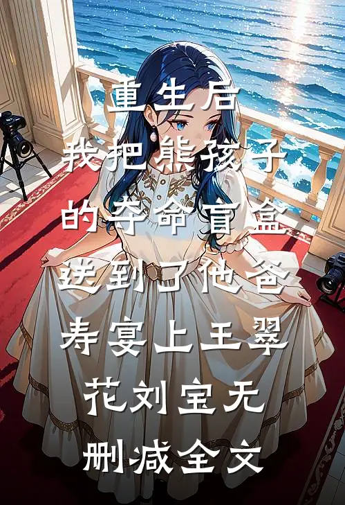 重生后，我把熊孩子的夺命盲盒送到了他爸寿宴上王翠花刘宝无删减全文
