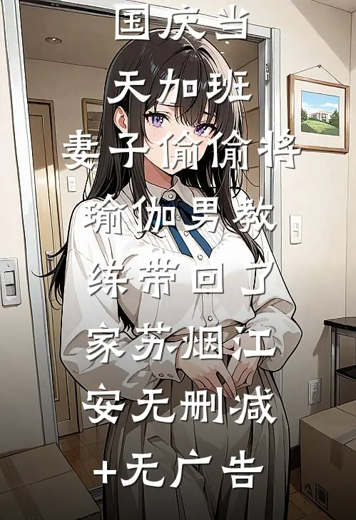 国庆当天加班，妻子偷偷将瑜伽男教练带回了家苏烟江安无删减+无广告