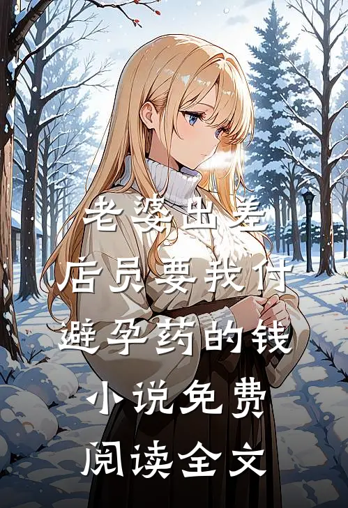 老婆出差，店员要我付避孕药的钱小说免费阅读全文