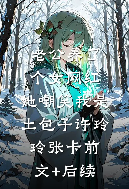 老公养了个女网红，她嘲笑我是土包子许玲玲张卡前文+后续