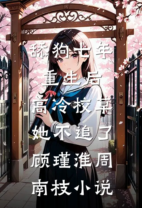 舔狗七年重生后，高冷校草她不追了顾瑾淮周南枝小说