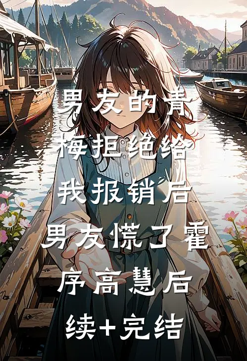 男友的青梅拒绝给我报销后，男友慌了霍序高慧后续+完结