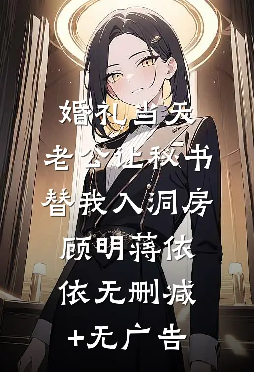 婚礼当天，老公让秘书替我入洞房顾明蒋依依无删减+无广告