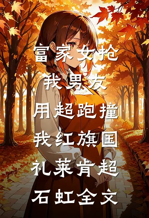 富家女抢我男友，用超跑撞我红旗国礼莱肯超石虹全文