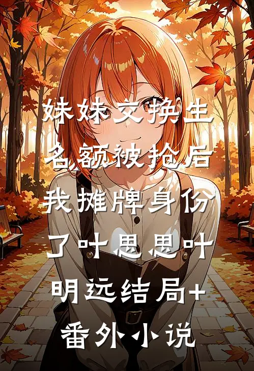 妹妹交换生名额被抢后，我摊牌身份了叶思思叶明远结局+番外小说