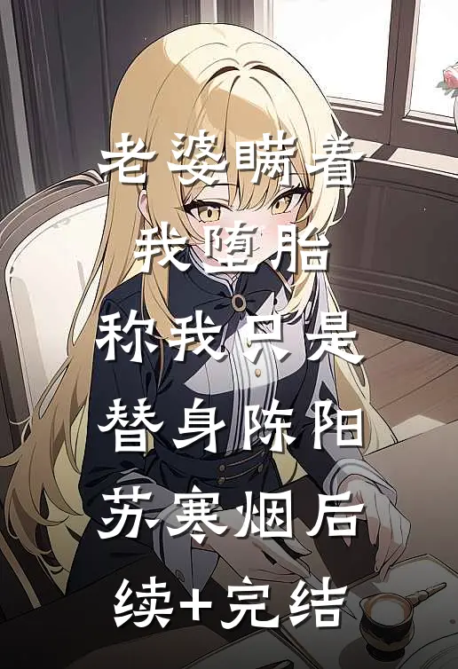 老婆瞒着我堕胎，称我只是替身陈阳苏寒烟后续+完结