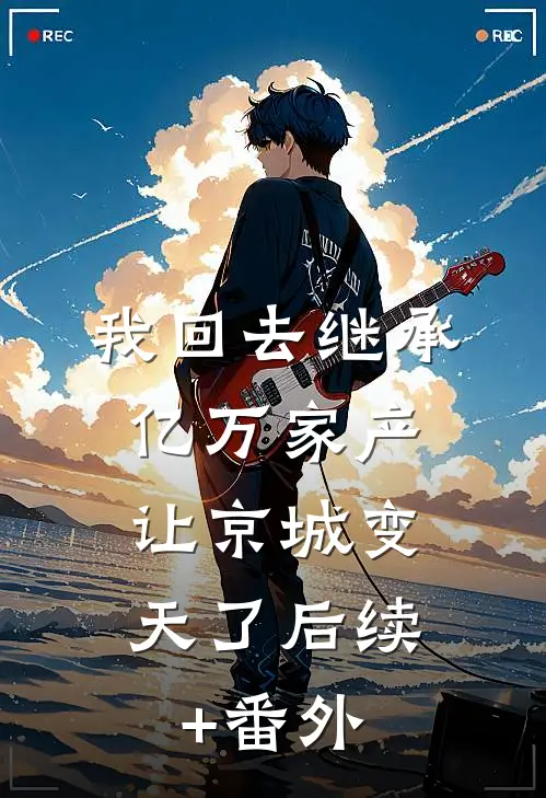 我回去继承亿万家产，让京城变天了后续+番外