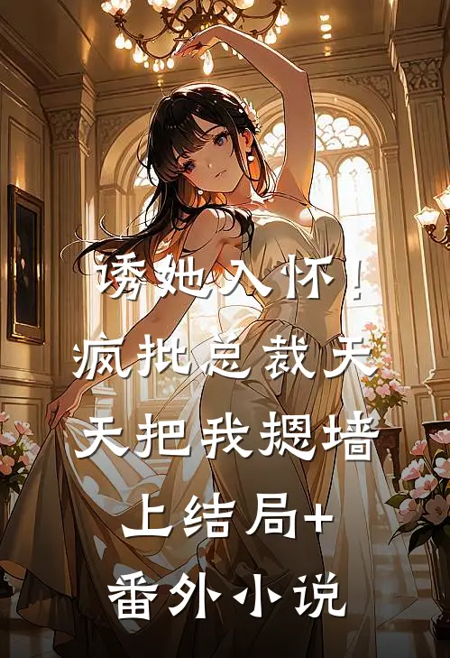 诱她入怀！疯批总裁天天把我摁墙上结局+番外小说