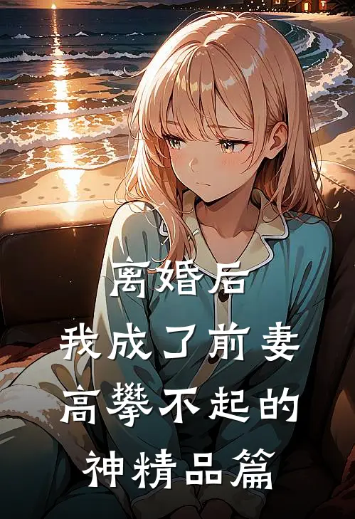 离婚后，我成了前妻高攀不起的神精品篇