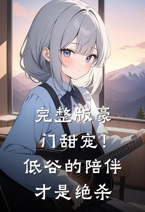 完整版豪门甜宠！低谷的陪伴才是绝杀