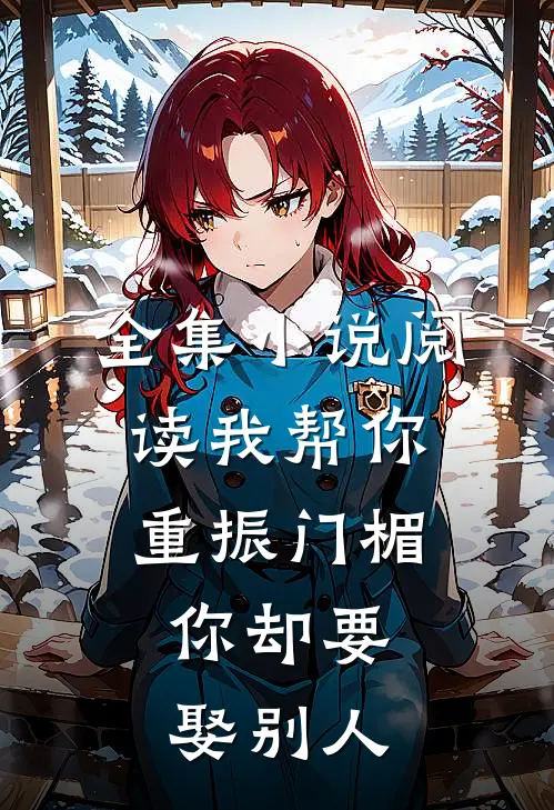全集小说阅读我帮你重振门楣，你却要娶别人